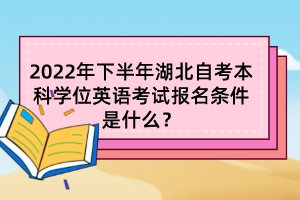 2022年下半年湖北自考本科學(xué)位英語(yǔ)考試報(bào)名條件是什么？