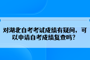 對(duì)湖北自考考試成績(jī)有疑問，可以申請(qǐng)自考成績(jī)復(fù)查嗎？