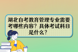 湖北自考教育管理專業(yè)需要考哪些內(nèi)容？具體考試科目是什么？