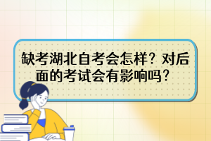 缺考湖北自考會(huì)怎樣？對(duì)后面的考試會(huì)有影響嗎？