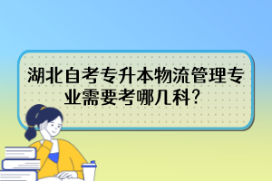 湖北自考專(zhuān)升本物流管理專(zhuān)業(yè)需要考哪幾科？