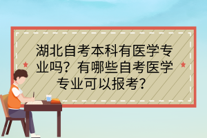 湖北自考本科有醫(yī)學(xué)專業(yè)嗎？有哪些自考醫(yī)學(xué)專業(yè)可以報考？