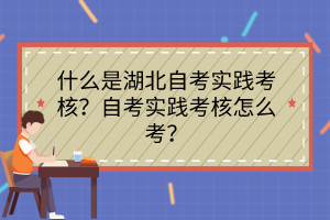 什么是湖北自考實踐考核？自考實踐考核怎么考？