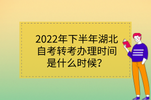 2022年下半年湖北自考轉(zhuǎn)考辦理時間是什么時候？