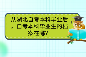 從湖北自考本科畢業(yè)后，自考本科畢業(yè)生的檔案在哪？