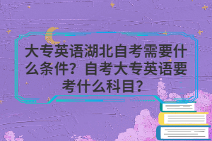 大專英語(yǔ)湖北自考需要什么條件？自考大專英語(yǔ)要考什么科目？