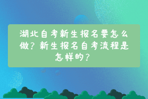 湖北自考新生報名要怎么做？新生報名自考流程是怎樣的？