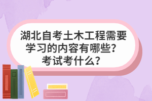 湖北自考土木工程需要學習的內(nèi)容有哪些？考試考什么？