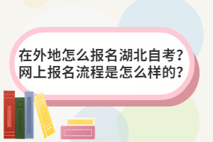 在外地怎么報(bào)名湖北自考？網(wǎng)上報(bào)名流程是怎么樣的？