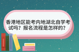 香港地區(qū)能考內(nèi)地湖北自學考試嗎？報名流程是怎樣的？