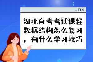 湖北自考考試課程數(shù)據(jù)結(jié)構(gòu)怎么復(fù)習(xí)，有什么學(xué)習(xí)技巧？