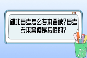 湖北自考怎么專本套讀？自考專本套讀是怎樣的？