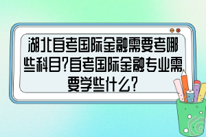 湖北自考國際金融需要考哪些科目？自考國際金融專業(yè)需要學(xué)些什么？