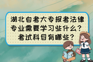 湖北自考大專報考法律專業(yè)需要學習些什么？考試科目有哪些？