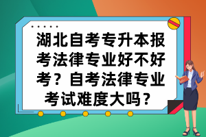 湖北自考專升本報考法律專業(yè)好不好考？自考法律專業(yè)考試難度大嗎？