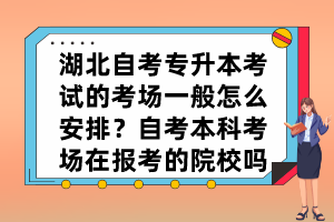 湖北自考專升本考試的考場一般怎么安排？自考本科考場在報(bào)考的院校嗎？