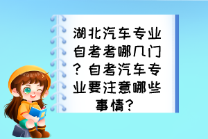 湖北汽車專業(yè)自考考哪幾門？自考汽車專業(yè)要注意哪些事情？