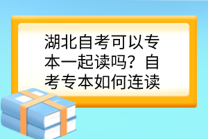 湖北自考可以專本一起讀嗎？自考專本如何連讀？