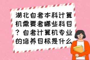 湖北自考本科計算機(jī)需要考哪些科目？自考計算機(jī)專業(yè)的培養(yǎng)目標(biāo)是什么？