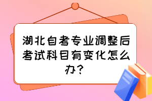 湖北自考專(zhuān)業(yè)調(diào)整后考試科目有變化怎么辦？