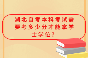 湖北自考本科考試需要考多少分才能拿學(xué)士學(xué)位？