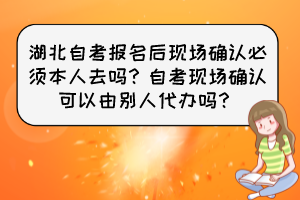 湖北自考報名后現(xiàn)場確認必須本人去嗎？自考現(xiàn)場確認可以由別人代辦嗎？