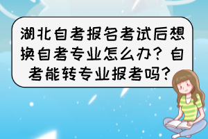 湖北自考報(bào)名考試后想換自考專業(yè)怎么辦？自考能轉(zhuǎn)專業(yè)報(bào)考嗎？