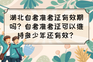 湖北自考準(zhǔn)考證有效期嗎？自考準(zhǔn)考證可以維持多少年還有效？