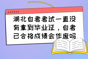 湖北自考考試一直沒(méi)有拿到畢業(yè)證，自考已合格成績(jī)會(huì)作廢嗎？