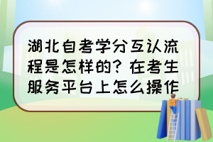 湖北自考學(xué)分互認(rèn)流程是怎樣的？在考生服務(wù)平臺上怎么操作？