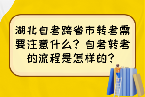 湖北自考跨省市轉(zhuǎn)考需要注意什么？自考轉(zhuǎn)考的流程是怎樣的？