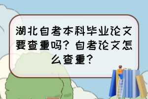 湖北自考本科畢業(yè)論文要查重嗎？自考論文怎么查重？