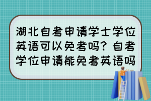 湖北自考申請(qǐng)學(xué)士學(xué)位英語(yǔ)可以免考嗎？自考學(xué)位申請(qǐng)能免考英語(yǔ)嗎？