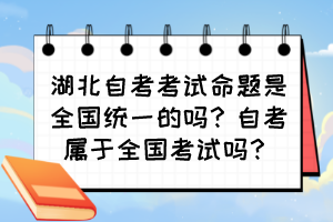 湖北自考考試命題是全國統(tǒng)一的嗎？自考屬于全國考試嗎？