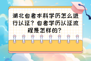 湖北自考本科學(xué)歷怎么進(jìn)行認(rèn)證？自考學(xué)歷認(rèn)證流程是怎樣的？