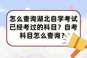 怎么查詢湖北自學考試已經(jīng)考過的科目？自考科目怎么查詢？