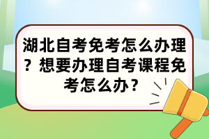 湖北自考免考怎么辦理？想要辦理自考課程免考怎么辦？