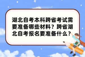 湖北自考本科跨省考試需要準備哪些材料？跨省湖北自考報名要準備什么？