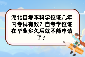 湖北自考本科學(xué)位證幾年內(nèi)考試有效？自考學(xué)位證在畢業(yè)多久后就不能申請(qǐng)了？