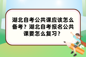 湖北自考公共課應(yīng)該怎么備考？湖北自考報(bào)名公共課要怎么復(fù)習(xí)？