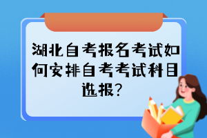 湖北自考報名考試如何安排自考考試科目選報？