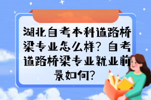 湖北自考本科道路橋梁專業(yè)怎么樣？自考道路橋梁專業(yè)就業(yè)前景如何？