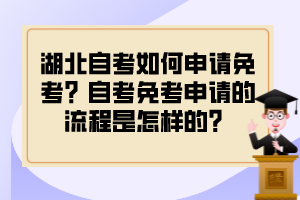 湖北自考如何申請免考？自考免考申請的流程是怎樣的？