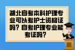 湖北自考本科護(hù)理專業(yè)可以考護(hù)士資格證嗎？自考護(hù)理專業(yè)能考證嗎？