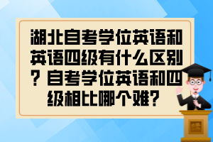 湖北自考學(xué)位英語和英語四級有什么區(qū)別？自考學(xué)位英語和四級相比哪個難？