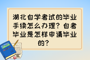 湖北自學考試的畢業(yè)手續(xù)怎么辦理？自考畢業(yè)是怎樣申請畢業(yè)的？