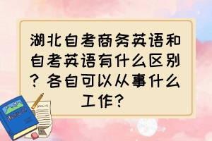 湖北自考商務(wù)英語和自考英語有什么區(qū)別？各自可以從事什么工作？