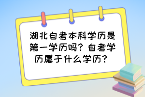 湖北自考本科學(xué)歷是第一學(xué)歷嗎？自考學(xué)歷屬于什么學(xué)歷？