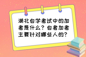 湖北自學考試中的加考是什么？自考加考主要針對哪些人的？