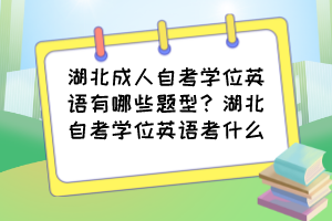 湖北成人自考學(xué)位英語有哪些題型？湖北自考學(xué)位英語考什么？